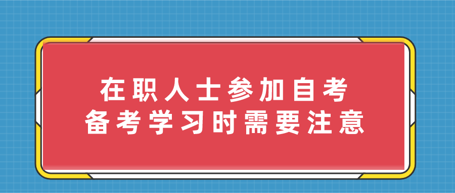 在職人士參加自考，備考學習時需要注意什么？