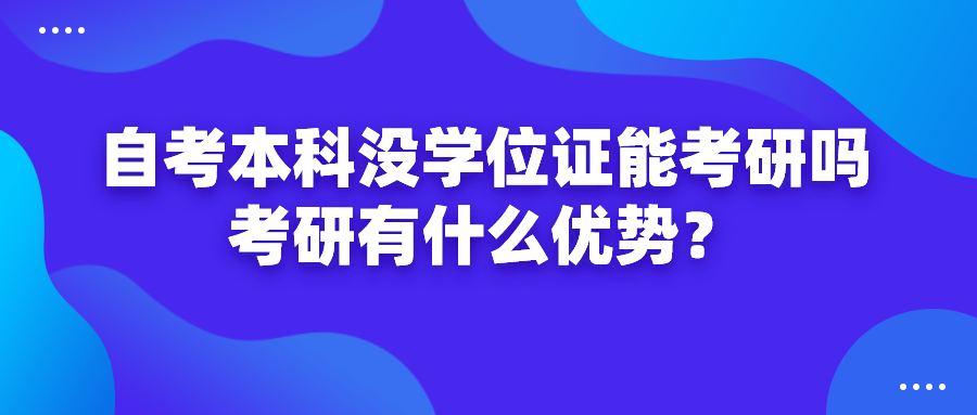 自考本科沒有學位證能考研嗎？考研有什么優勢？