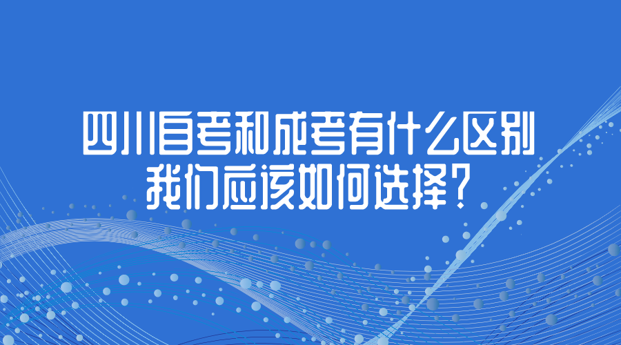 四川自考和成考有什么區別，我們應該如何選擇？