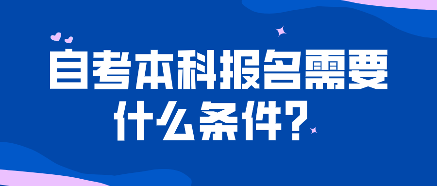 自考本科報名需要什么條件？了解自考的相關知識