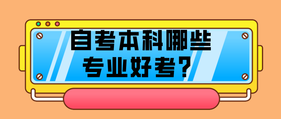 自考本科哪些專業(yè)好考？好通過的專業(yè)有哪些？