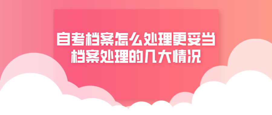 自考檔案怎么處理更妥當？檔案處理的幾大情況