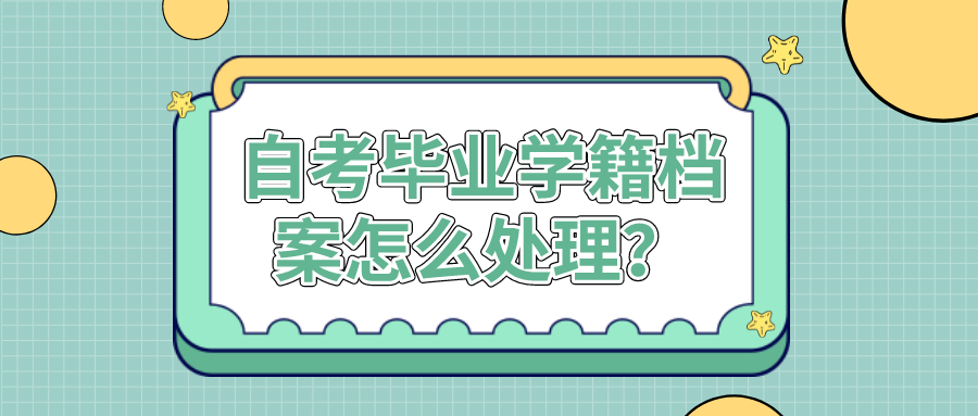 自考畢業后，學籍檔案怎么處理？