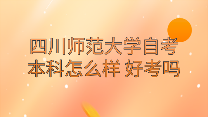 四川師范大學自考本科怎么樣 好考嗎