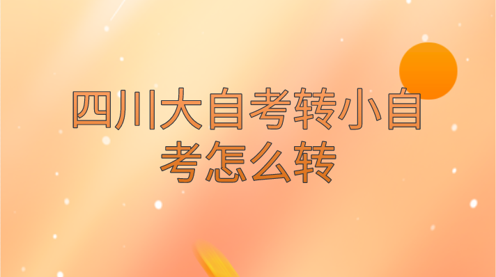 四川大自考轉小自考怎么轉