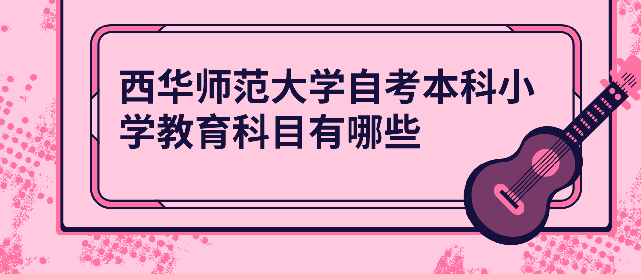 西華師范大學自考本科小學教育科目有哪些？