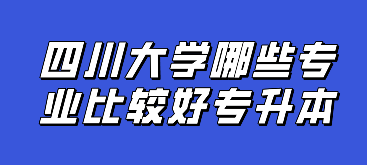 四川大學(xué)哪些專業(yè)比較好專升本