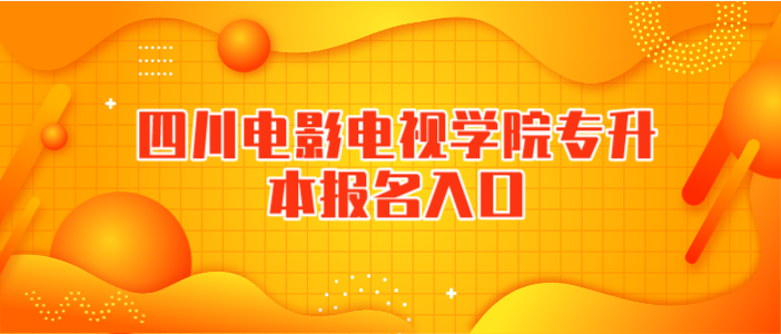 四川電影電視學院專升本報名入口
