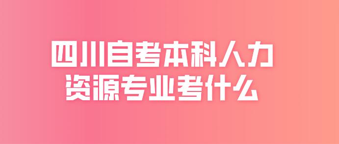 四川自考本科人力資源專業(yè)考什么？