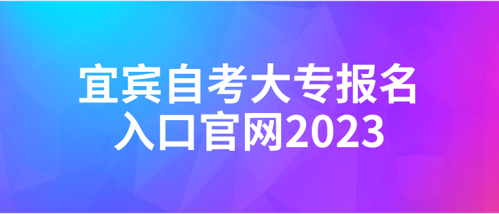 宜賓自考大專報名入口官網2023