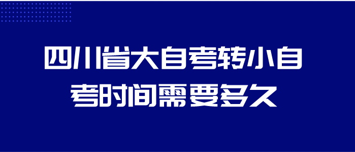 四川省大自考轉小自考時間需要多久？