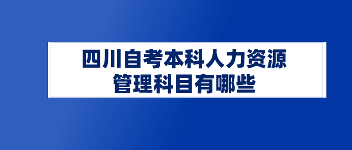  四川自考本科人力資源管理科目有哪些