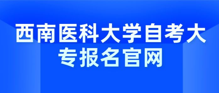 西南醫(yī)科大學(xué)自考大專報名官網(wǎng)