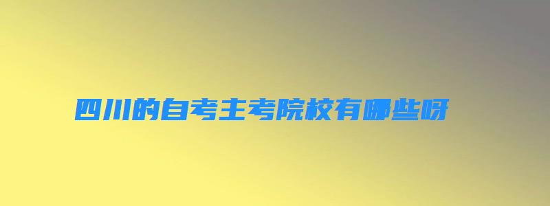 四川的自考主考院校有哪些呀