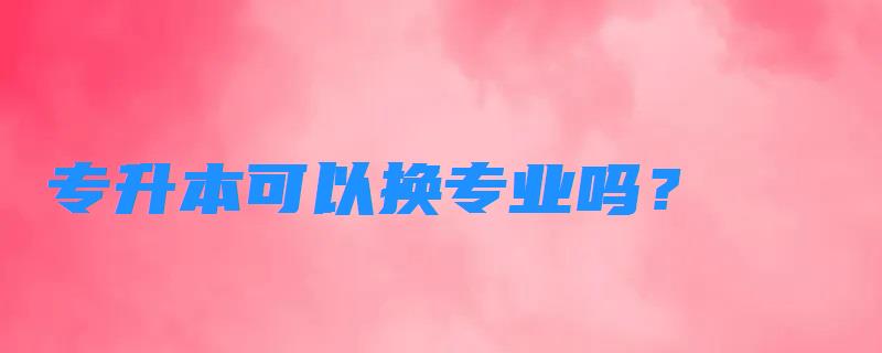 專升本可以換專業嗎？